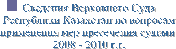 Сведения Верховного Суда
 Республики Казахстан по вопросам 
применения мер пресечения судами 
2008 - 2010 г.г.