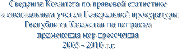 Сведения Комитета по правовой статистике 
и специальным учетам Генеральной прокуратуры
Республики Казахстан по вопросам 
применения мер пресечения 
2005 - 2010 г.г.