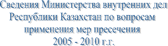 Сведения Министерства внутренних дел
Республики Казахстан по вопросам 
применения мер пресечения 
2005 - 2010 г.г.